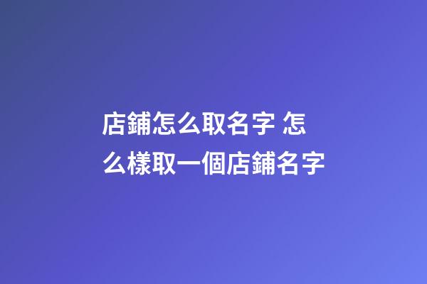 店鋪怎么取名字 怎么樣取一個店鋪名字-第1張-店鋪起名-玄機派
